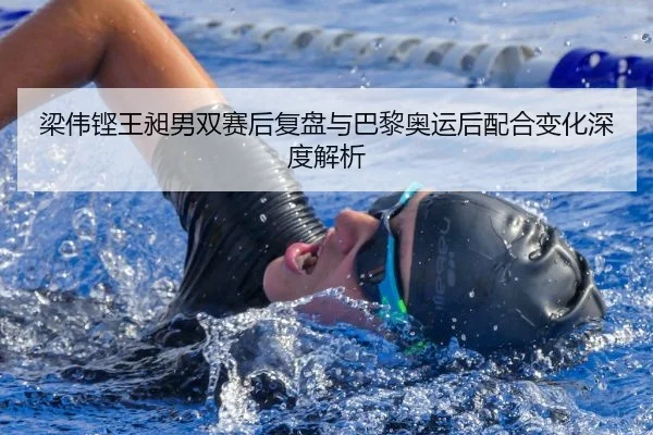梁伟铿王昶男双赛后复盘与巴黎奥运后配合变化深度解析