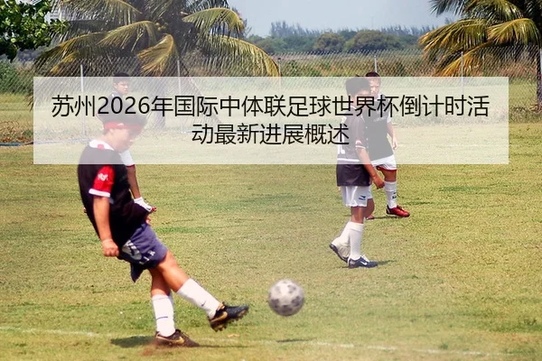 苏州2026年国际中体联足球世界杯倒计时活动最新进展概述